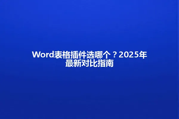Word表格插件选哪个?2025年最新对比指南 一