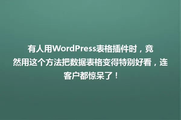 有人用WordPress表格插件时,竟然用这个方法把数据表格变得特别好看,连客户都惊呆了! 一