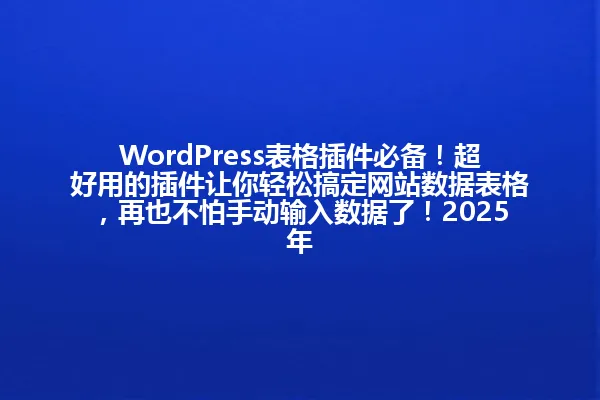 WordPress表格插件必备!超好用的插件让你轻松搞定网站数据表格,再也不怕手动输入数据了!2025年 一