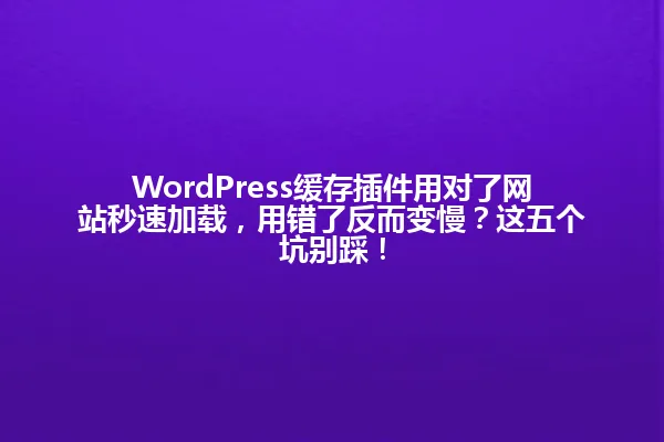 WordPress缓存插件用对了网站秒速加载,用错了反而变慢?这五个坑别踩! 一