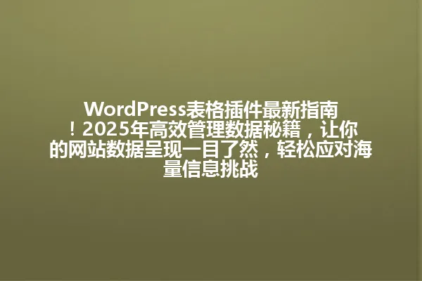 WordPress表格插件最新指南!2025年高效管理数据秘籍,让你的网站数据呈现一目了然,轻松应对海量信息挑战 一