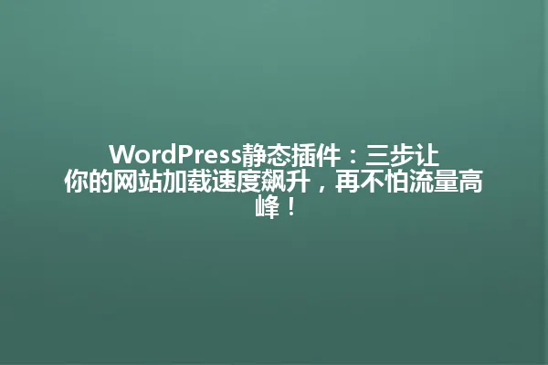 WordPress静态插件:三步让你的网站加载速度飙升,再不怕流量高峰! 一
