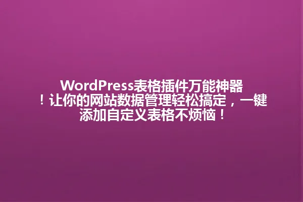 WordPress表格插件万能神器!让你的网站数据管理轻松搞定,一键添加自定义表格不烦恼! 一