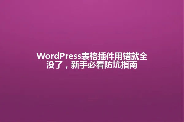 WordPress表格插件用错就全没了,新手必看防坑指南 一