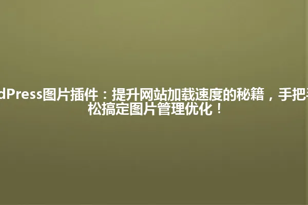 2025年WordPress图片插件:提升网站加载速度的秘籍,手把手教你如何轻松搞定图片管理优化! 一