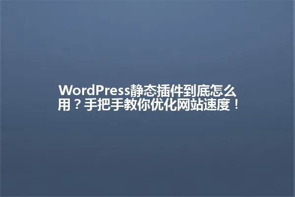 WordPress静态插件到底怎么用？手把手教你优化网站速度！ 一