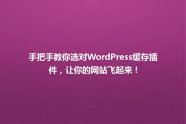 手把手教你选对WordPress缓存插件,让你的网站飞起来! 一