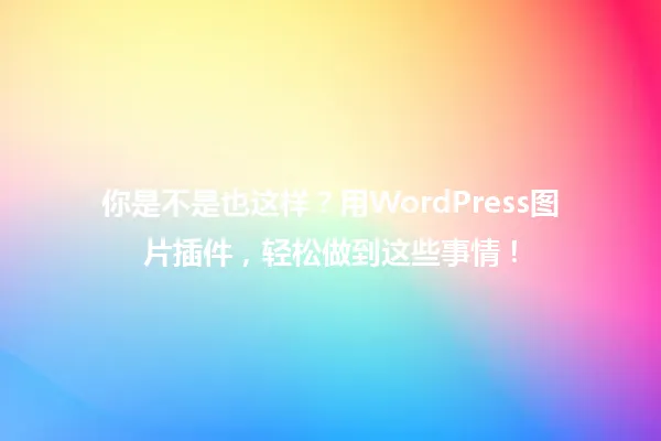 你是不是也这样?用WordPress图片插件,轻松做到这些事情! 一