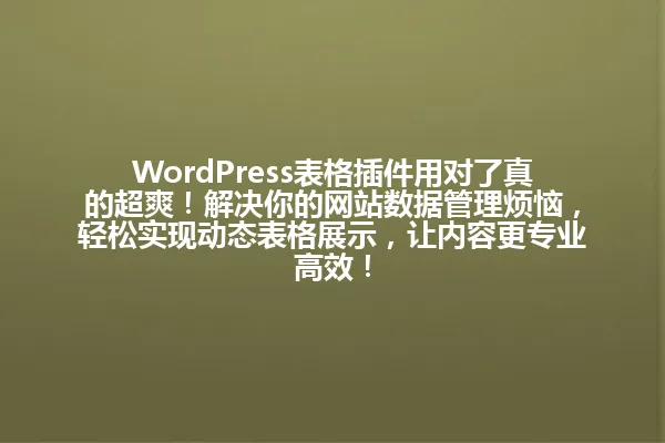 WordPress表格插件用对了真的超爽!解决你的网站数据管理烦恼,轻松实现动态表格展示,让内容更专业高效! 一
