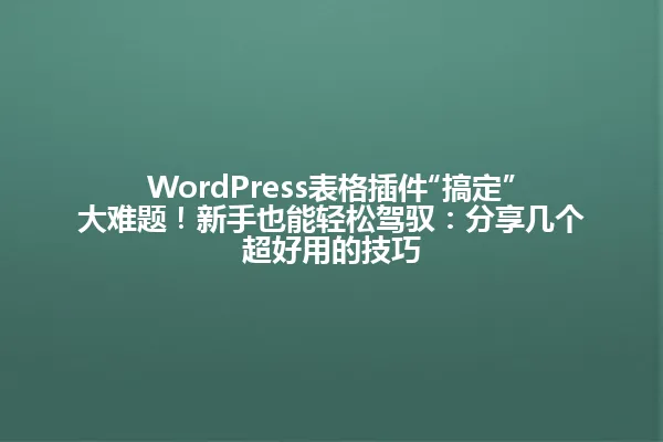 WordPress表格插件“搞定”大难题!新手也能轻松驾驭:分享几个超好用的技巧 一