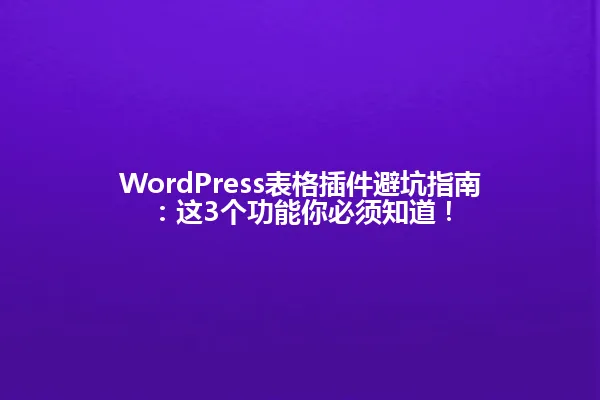WordPress表格插件避坑指南:这3个功能你必须知道! 一
