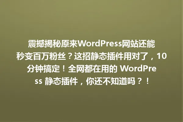 震撼揭秘原来WordPress网站还能秒变百万粉丝?这招静态插件用对了,10分钟搞定!全网都在用的 WordPress 静态插件,你还不知道吗?! 一