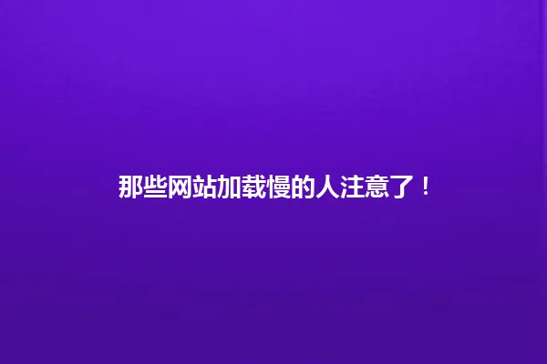 那些网站加载慢的人注意了! 一