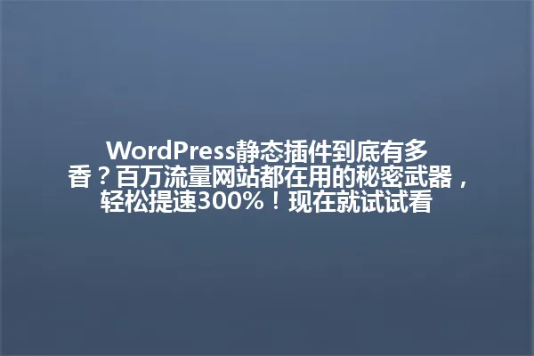 WordPress静态插件到底有多香?百万流量网站都在用的秘密武器,轻松提速300%!现在就试试看 一