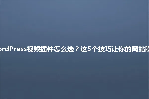 2025年WordPress视频插件怎么选?这5个技巧让你的网站瞬间变专业! 一