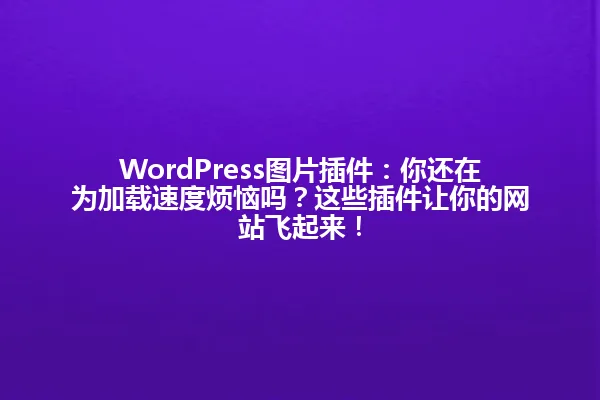 WordPress图片插件:你还在为加载速度烦恼吗?这些插件让你的网站飞起来! 一