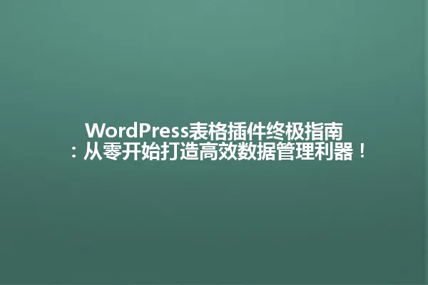 WordPress表格插件终极指南:从零开始打造高效数据管理利器! 一