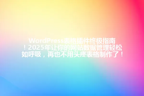 WordPress表格插件终极指南!2025年让你的网站数据管理轻松如呼吸,再也不用头疼表格制作了! 一