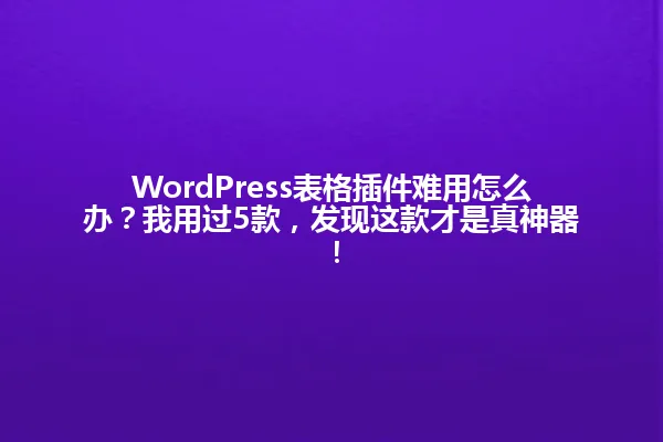 WordPress表格插件难用怎么办?我用过5款,发现这款才是真神器! 一
