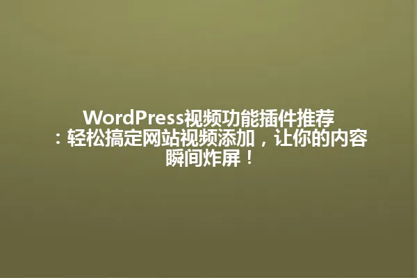 WordPress视频功能插件推荐:轻松搞定网站视频添加,让你的内容瞬间炸屏! 一
