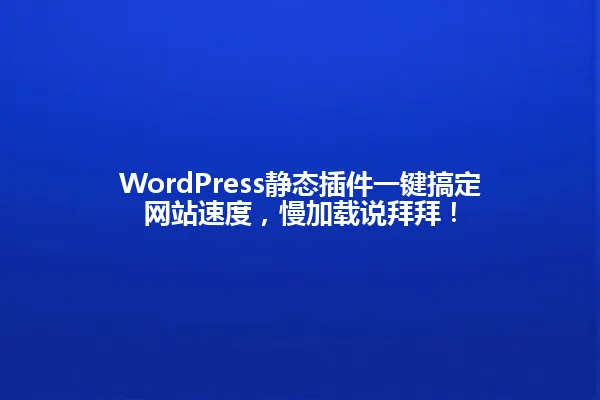 WordPress静态插件一键搞定网站速度,慢加载说拜拜! 一