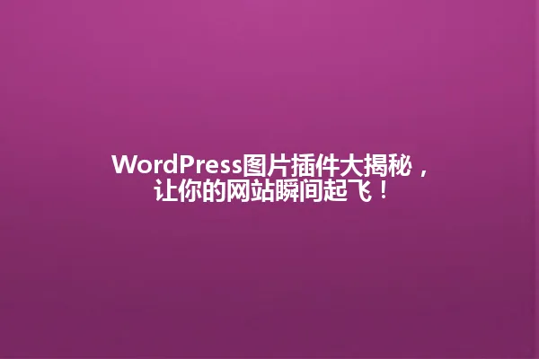 WordPress图片插件大揭秘,让你的网站瞬间起飞! 一