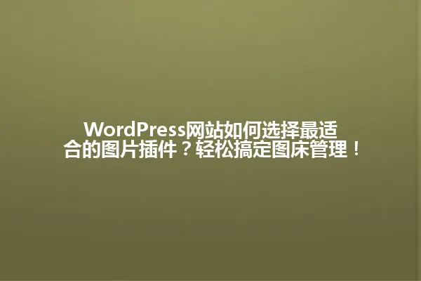 WordPress网站如何选择最适合的图片插件?轻松搞定图床管理! 一