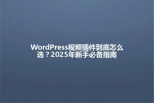 WordPress视频插件到底怎么选？2025年新手必备指南 一