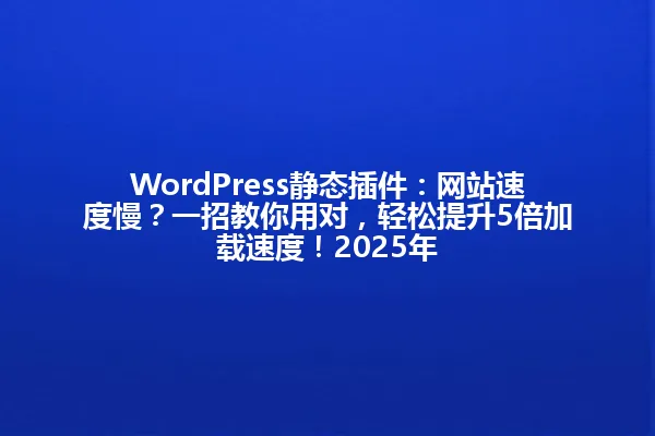WordPress静态插件:网站速度慢?一招教你用对,轻松提升5倍加载速度!2025年 一