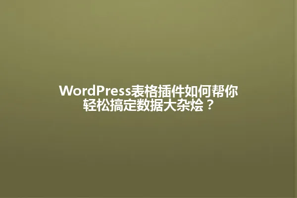 WordPress表格插件如何帮你轻松搞定数据大杂烩? 一