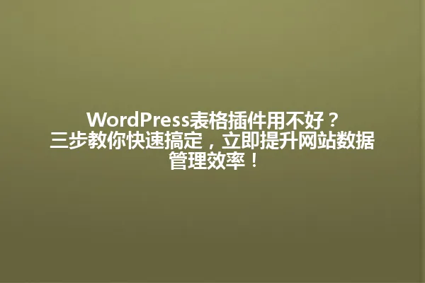 WordPress表格插件用不好?三步教你快速搞定,立即提升网站数据管理效率! 一