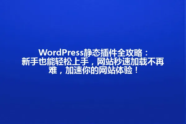 WordPress静态插件全攻略:新手也能轻松上手,网站秒速加载不再难,加速你的网站体验! 一
