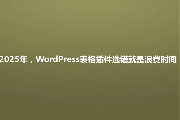 2025年，WordPress表格插件选错就是浪费时间！ 一