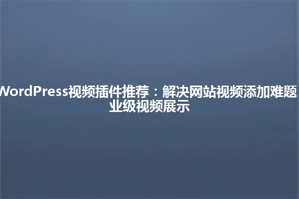 2025年最佳WordPress视频插件推荐：解决网站视频添加难题，轻松实现专业级视频展示 一