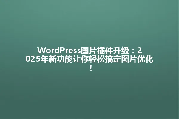 WordPress图片插件升级：2025年新功能让你轻松搞定图片优化！ 一