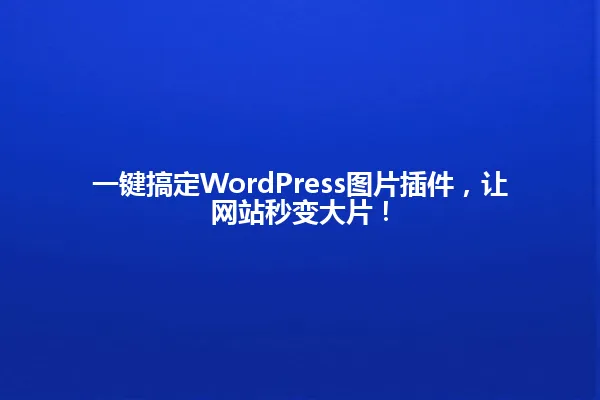 一键搞定WordPress图片插件,让网站秒变大片! 一