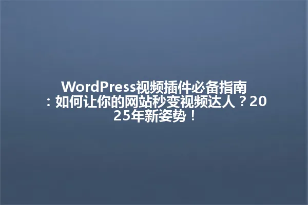 WordPress视频插件必备指南:如何让你的网站秒变视频达人?2025年新姿势! 一