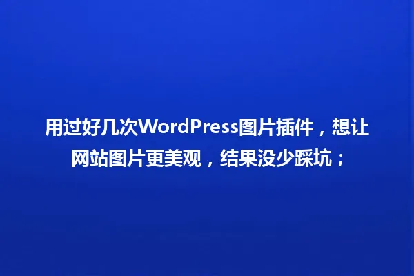 用过好几次WordPress图片插件,想让网站图片更美观,结果没少踩坑; 一