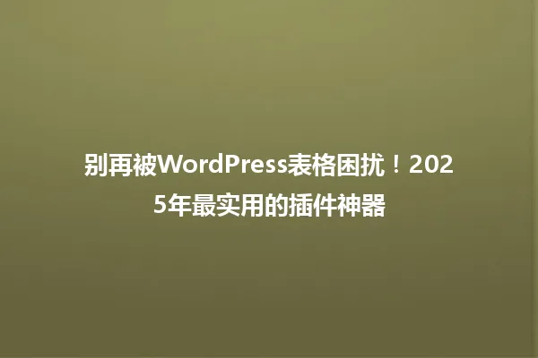 别再被WordPress表格困扰!2025年最实用的插件神器 一