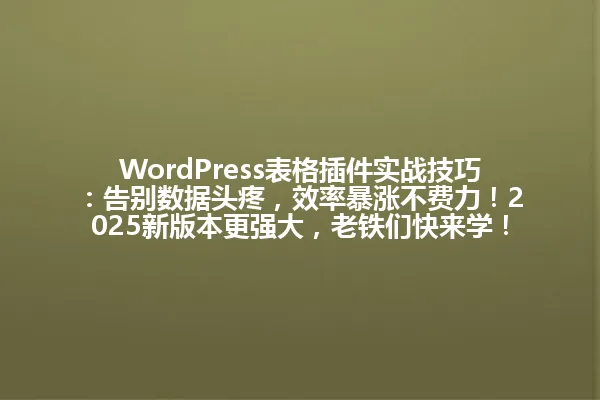 WordPress表格插件实战技巧：告别数据头疼，效率暴涨不费力！2025新版本更强大，老铁们快来学！ 一