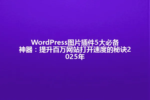 WordPress图片插件5大必备神器:提升百万网站打开速度的秘诀2025年 一