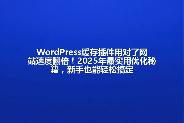 WordPress缓存插件用对了网站速度翻倍!2025年最实用优化秘籍,新手也能轻松搞定 一