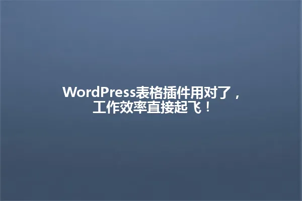 WordPress表格插件用对了，工作效率直接起飞！ 一