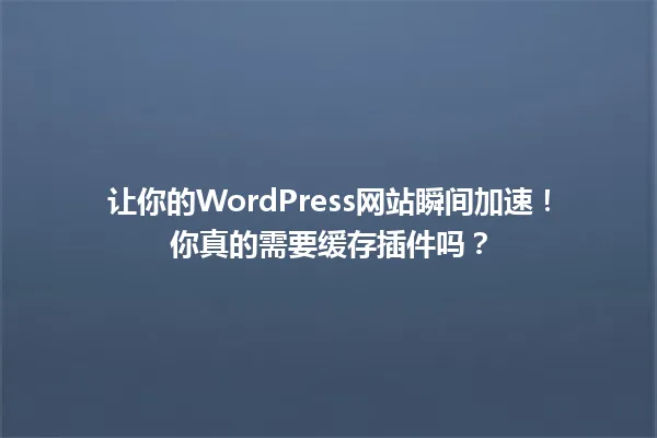 让你的WordPress网站瞬间加速!你真的需要缓存插件吗? 一