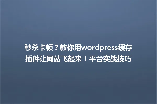 秒杀卡顿?教你用wordpress缓存插件让网站飞起来!平台实战技巧 一