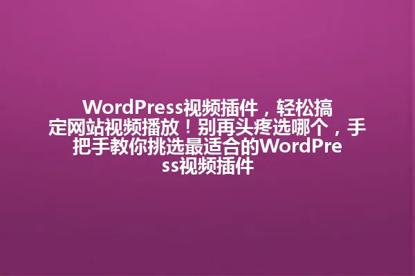 WordPress视频插件,轻松搞定网站视频播放!别再头疼选哪个,手把手教你挑选最适合的WordPress视频插件 一