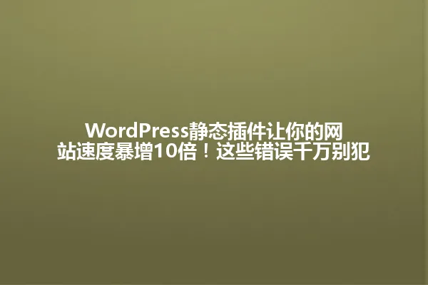 WordPress静态插件让你的网站速度暴增10倍!这些错误千万别犯 一