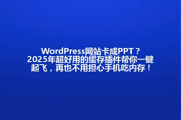 WordPress网站卡成PPT？2025年超好用的缓存插件帮你一键起飞，再也不用担心手机吃内存！ 一