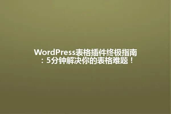 WordPress表格插件终极指南:5分钟解决你的表格难题! 一