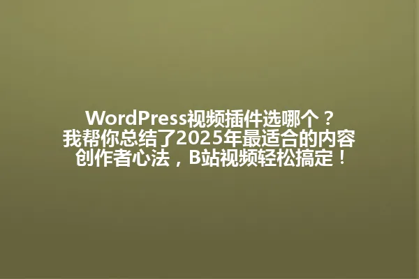 WordPress视频插件选哪个？我帮你总结了2025年最适合的内容创作者心法，B站视频轻松搞定！ 一